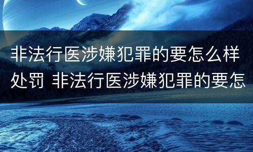 非法行医涉嫌犯罪的要怎么样处罚 非法行医涉嫌犯罪的要怎么样处罚他人