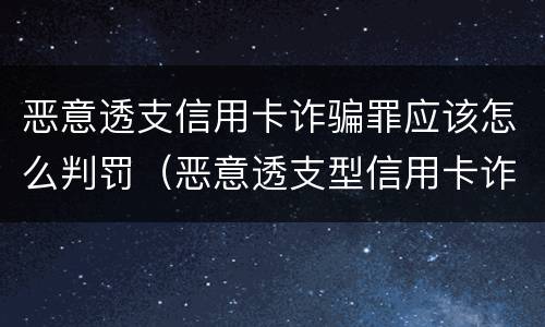 恶意透支信用卡诈骗罪应该怎么判罚（恶意透支型信用卡诈骗）