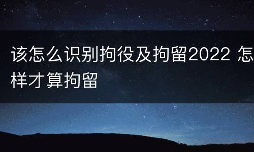 该怎么识别拘役及拘留2022 怎样才算拘留