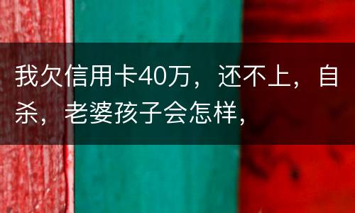 我欠信用卡40万，还不上，自杀，老婆孩子会怎样，