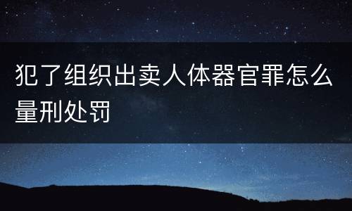 犯了组织出卖人体器官罪怎么量刑处罚