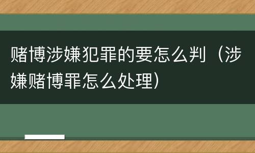 赌博涉嫌犯罪的要怎么判（涉嫌赌博罪怎么处理）