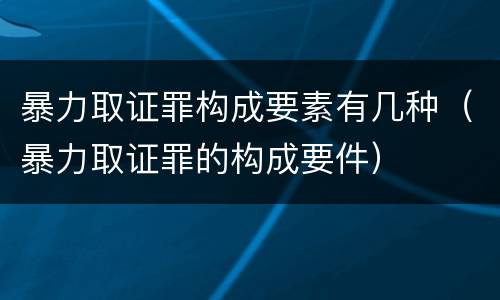 暴力取证罪构成要素有几种（暴力取证罪的构成要件）