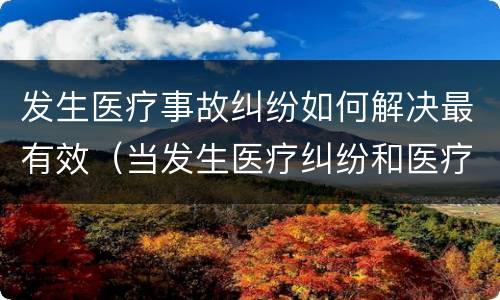 发生医疗事故纠纷如何解决最有效（当发生医疗纠纷和医疗事故时你如何做）