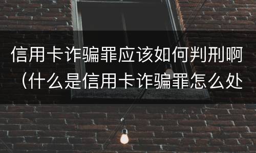 信用卡诈骗罪应该如何判刑啊（什么是信用卡诈骗罪怎么处罚）