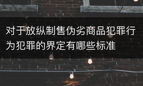 对于放纵制售伪劣商品犯罪行为犯罪的界定有哪些标准