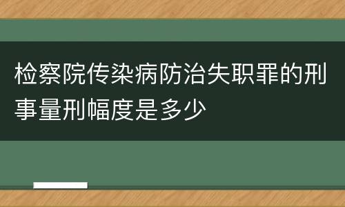 检察院传染病防治失职罪的刑事量刑幅度是多少