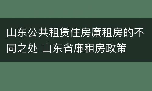 山东公共租赁住房廉租房的不同之处 山东省廉租房政策