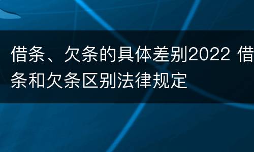 借条、欠条的具体差别2022 借条和欠条区别法律规定