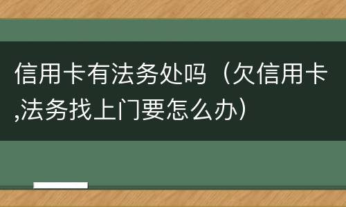 信用卡有法务处吗（欠信用卡,法务找上门要怎么办）