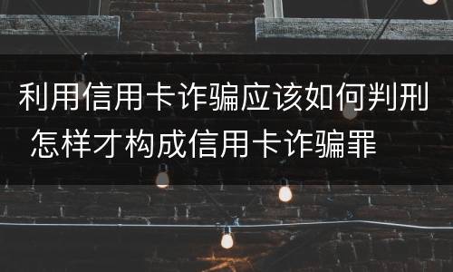 利用信用卡诈骗应该如何判刑 怎样才构成信用卡诈骗罪