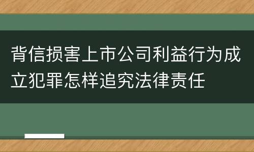 背信损害上市公司利益行为成立犯罪怎样追究法律责任