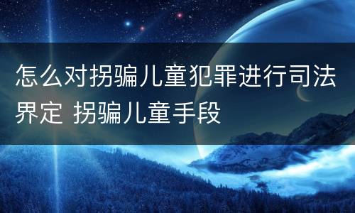 怎么对拐骗儿童犯罪进行司法界定 拐骗儿童手段