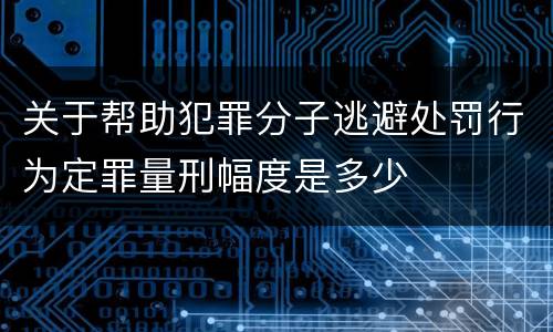 关于帮助犯罪分子逃避处罚行为定罪量刑幅度是多少