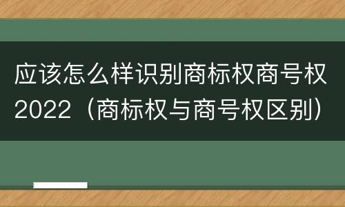 应该怎么样识别商标权商号权2022（商标权与商号权区别）