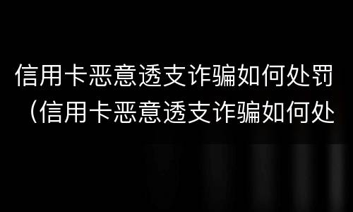 信用卡恶意透支诈骗如何处罚（信用卡恶意透支诈骗如何处罚的）