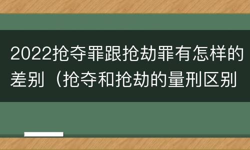 2022抢夺罪跟抢劫罪有怎样的差别（抢夺和抢劫的量刑区别）