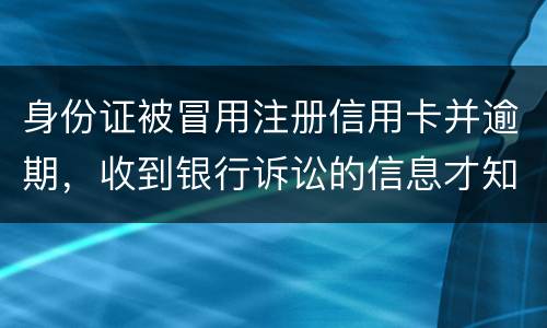 身份证被冒用注册信用卡并逾期，收到银行诉讼的信息才知晓