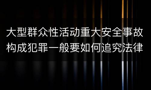 大型群众性活动重大安全事故构成犯罪一般要如何追究法律责任