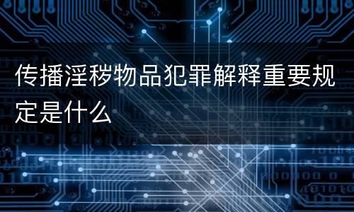 传播淫秽物品犯罪解释重要规定是什么