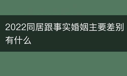 2022同居跟事实婚姻主要差别有什么