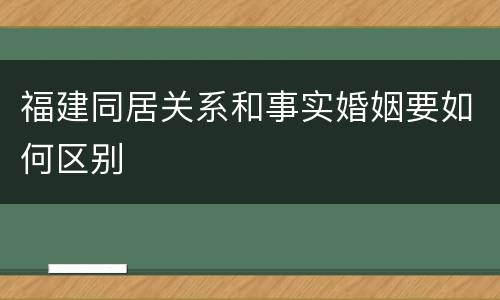 福建同居关系和事实婚姻要如何区别