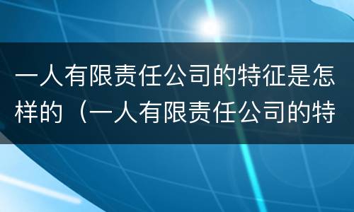 一人有限责任公司的特征是怎样的（一人有限责任公司的特征有哪些）