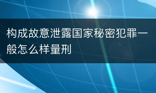 构成故意泄露国家秘密犯罪一般怎么样量刑