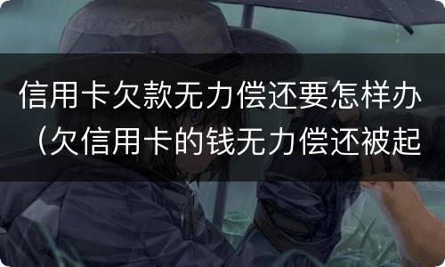 信用卡欠款无力偿还要怎样办（欠信用卡的钱无力偿还被起诉怎么办）