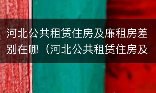 河北公共租赁住房及廉租房差别在哪（河北公共租赁住房及廉租房差别在哪查）