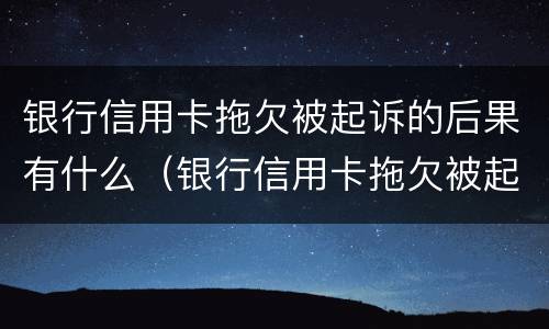 银行信用卡拖欠被起诉的后果有什么（银行信用卡拖欠被起诉的后果有什么表现）