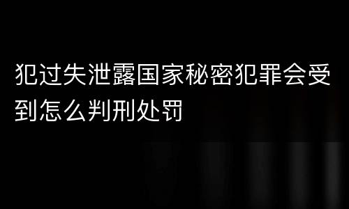 犯过失泄露国家秘密犯罪会受到怎么判刑处罚