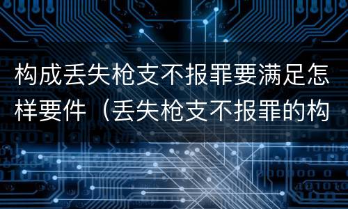 构成丢失枪支不报罪要满足怎样要件（丢失枪支不报罪的构成要件）