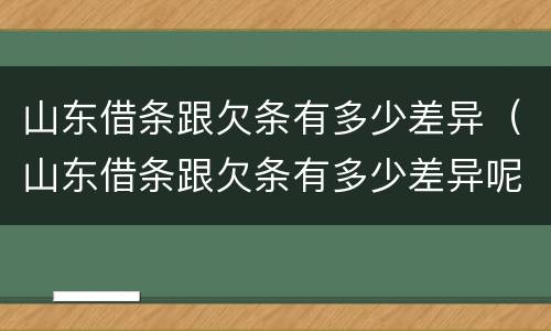 山东借条跟欠条有多少差异（山东借条跟欠条有多少差异呢）