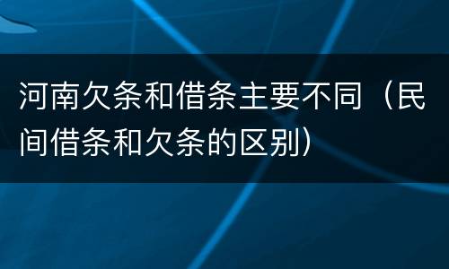 河南欠条和借条主要不同（民间借条和欠条的区别）