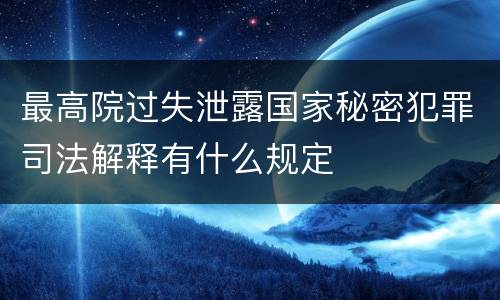 最高院过失泄露国家秘密犯罪司法解释有什么规定