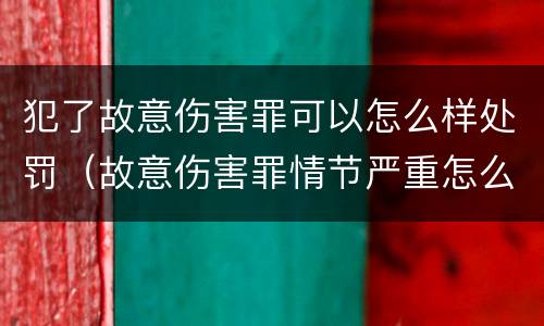 犯了故意伤害罪可以怎么样处罚（故意伤害罪情节严重怎么判刑）