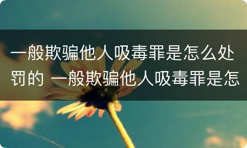 一般欺骗他人吸毒罪是怎么处罚的 一般欺骗他人吸毒罪是怎么处罚的呀