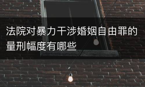 法院对暴力干涉婚姻自由罪的量刑幅度有哪些