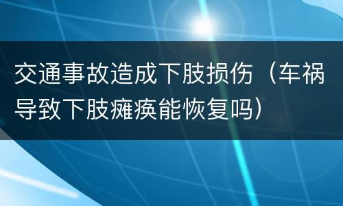 交通事故造成下肢损伤（车祸导致下肢瘫痪能恢复吗）