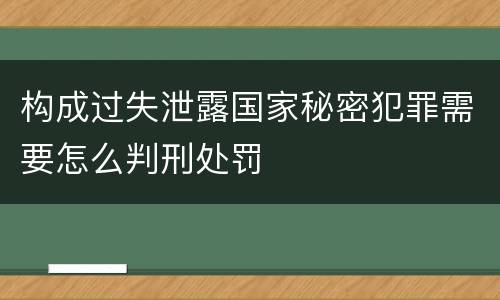 构成过失泄露国家秘密犯罪需要怎么判刑处罚