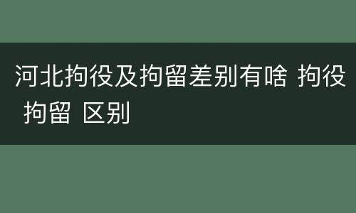 河北拘役及拘留差别有啥 拘役 拘留 区别