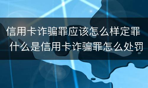 信用卡诈骗罪应该怎么样定罪 什么是信用卡诈骗罪怎么处罚