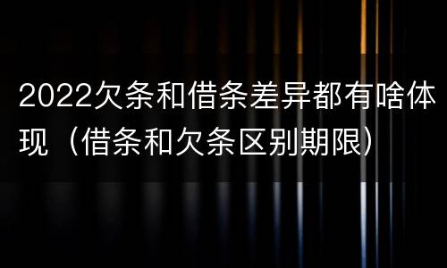 2022欠条和借条差异都有啥体现（借条和欠条区别期限）