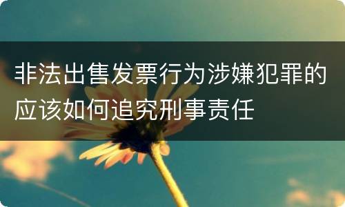 非法出售发票行为涉嫌犯罪的应该如何追究刑事责任