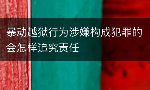 暴动越狱行为涉嫌构成犯罪的会怎样追究责任