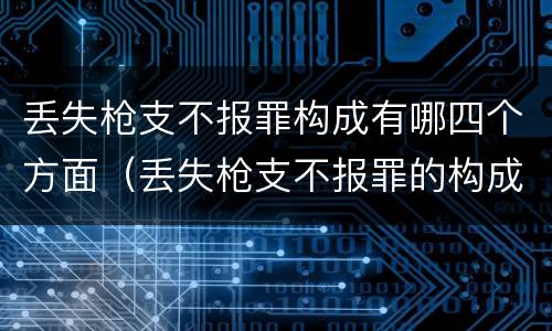 丢失枪支不报罪构成有哪四个方面（丢失枪支不报罪的构成要件）