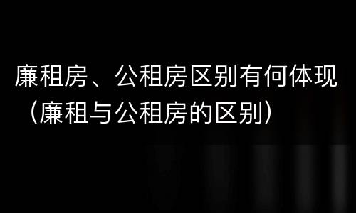 廉租房、公租房区别有何体现（廉租与公租房的区别）