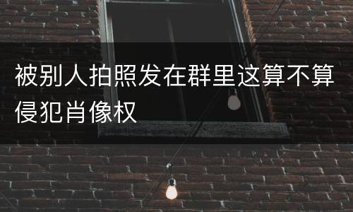 被别人拍照发在群里这算不算侵犯肖像权