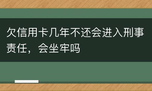 欠信用卡几年不还会进入刑事责任，会坐牢吗